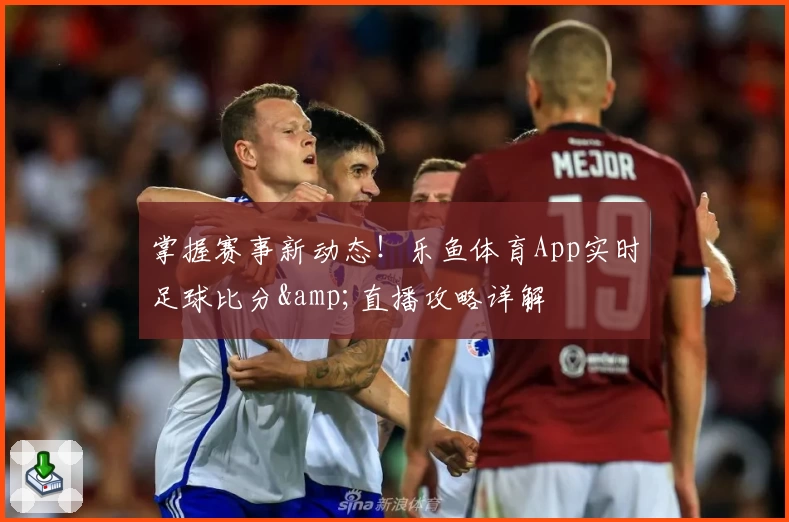 掌握赛事新动态!乐鱼体育App实时足球比分&直播攻略详解