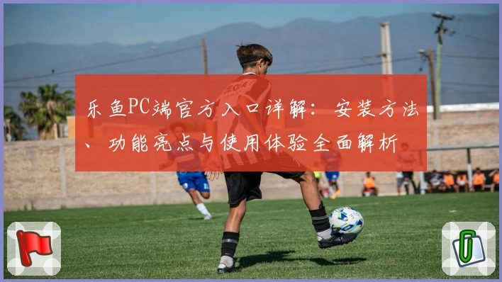 乐鱼PC端官方入口详解:安装方法、功能亮点与使用体验全面解析