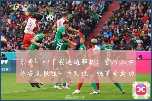 乐鱼Leyu下载通道解析：官方入口与安装教程一步到位，畅享全新功能亮点