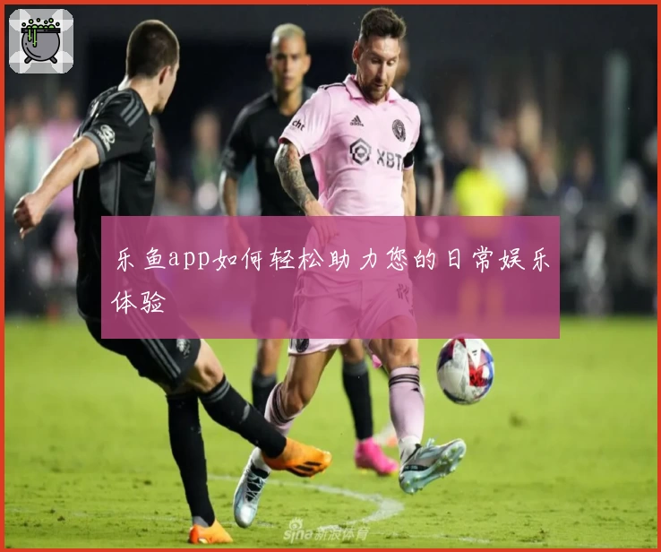 乐鱼app如何轻松助力您的日常娱乐体验