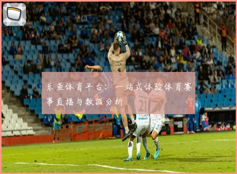 乐鱼体育平台：一站式体验体育赛事直播与数据分析