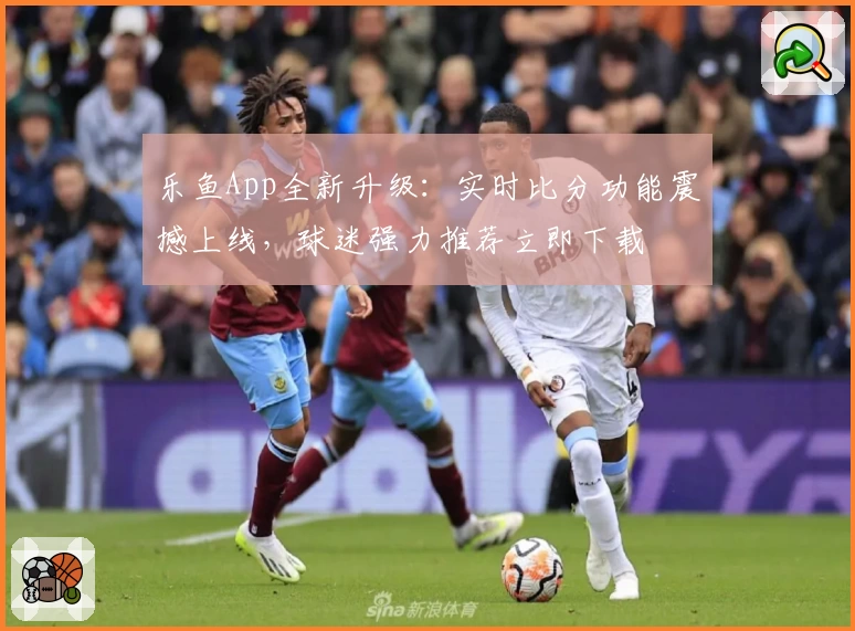 乐鱼App全新升级：实时比分功能震撼上线，球迷强力推荐立即下载