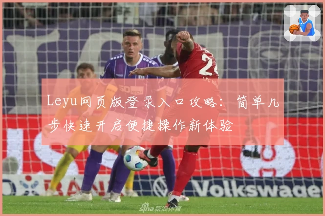Leyu网页版登录入口攻略：简单几步快速开启便捷操作新体验