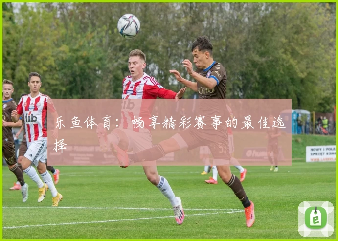 乐鱼体育:畅享精彩赛事的最佳选择