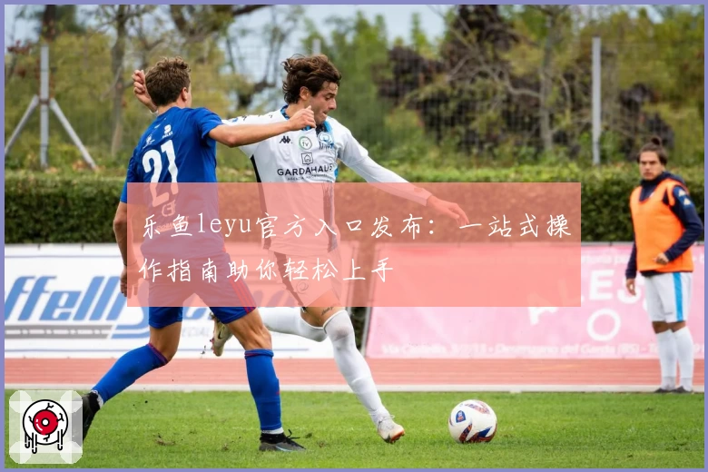 乐鱼leyu官方入口发布：一站式操作指南助你轻松上手