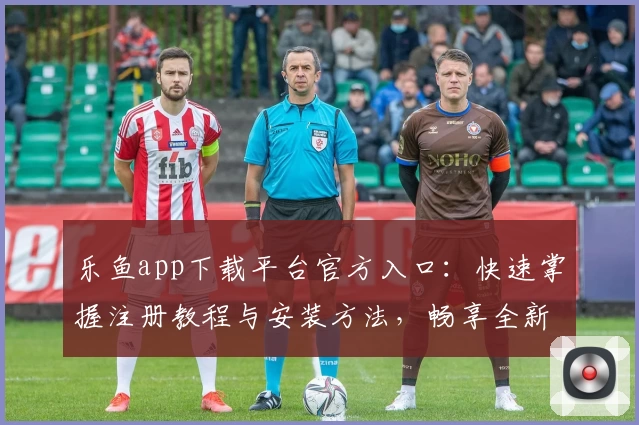 乐鱼app下载平台官方入口：快速掌握注册教程与安装方法，畅享全新功能亮点