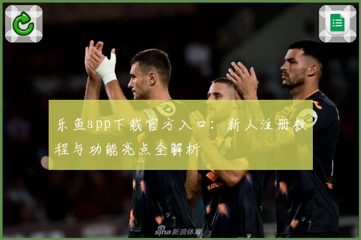 乐鱼app下载官方入口：新人注册教程与功能亮点全解析
