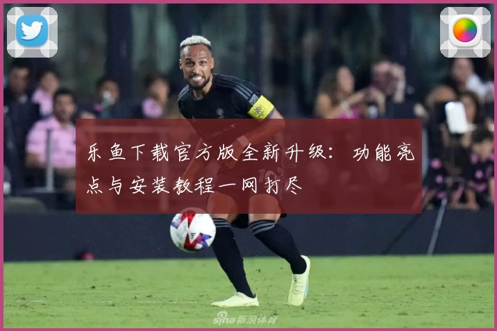 乐鱼下载官方版全新升级：功能亮点与安装教程一网打尽