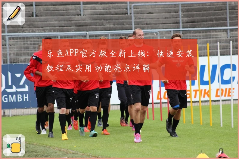 乐鱼APP官方版全新上线：快速安装教程及实用功能亮点详解